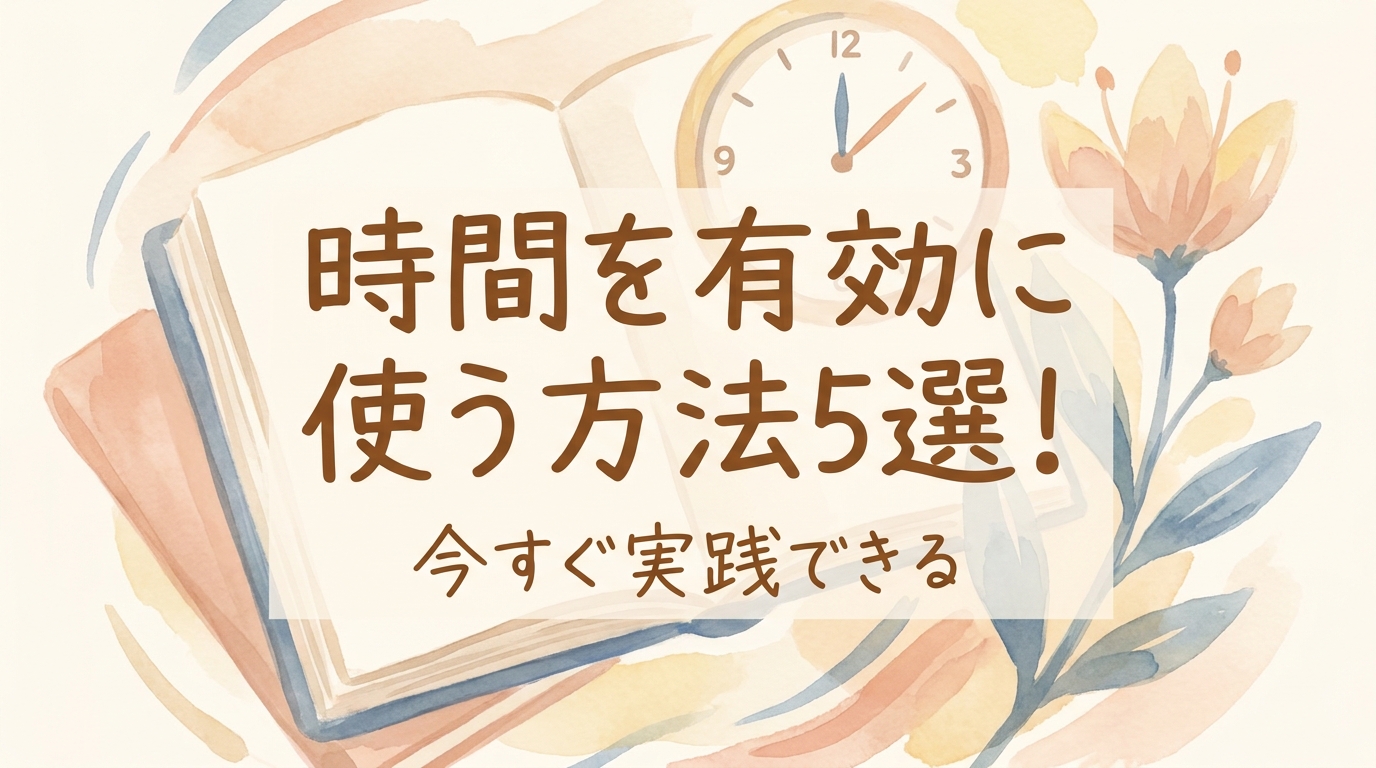 時間を有効に使う方法5選！今すぐ実践できる